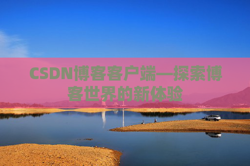 CSDN博客客户端—探索博客世界的新体验 CSDN博客客户端—探索博客世界的新体验