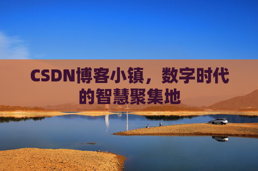 CSDN博客小镇,数字时代的智慧聚集地